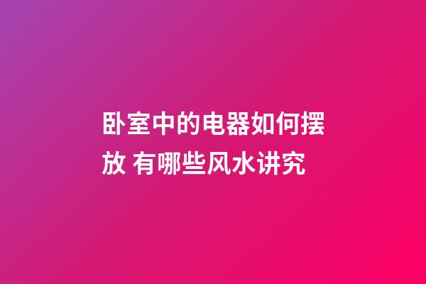 卧室中的电器如何摆放 有哪些风水讲究